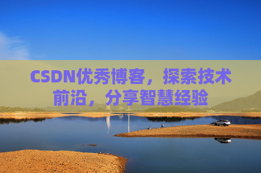 CSDN优秀博客，探索技术前沿，分享智慧经验